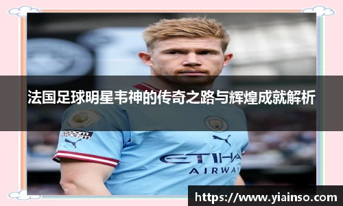 法国足球明星韦神的传奇之路与辉煌成就解析
