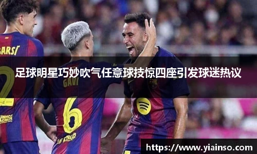 足球明星巧妙吹气任意球技惊四座引发球迷热议